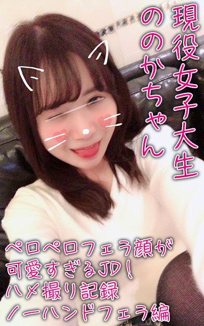 【個人撮影】現役女子大生ののかちゃん!ペロペロフェラ顔がくっそ可愛いJDとのハメ撮り記録!ノーハンドフェラ編 【個人撮影】現役女子大生ののかちゃん!ペロペロフェラ顔がくっそ可愛いJDとのハメ撮り記録!ノーハンドフェラ編